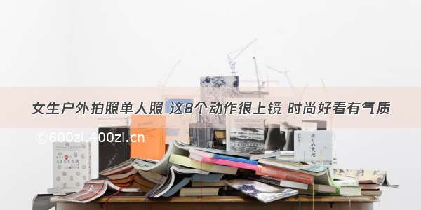 女生户外拍照单人照 这8个动作很上镜 时尚好看有气质