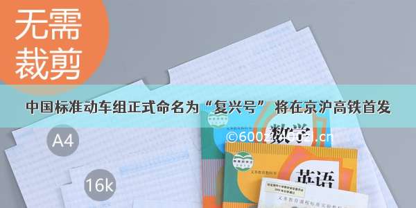 中国标准动车组正式命名为“复兴号” 将在京沪高铁首发