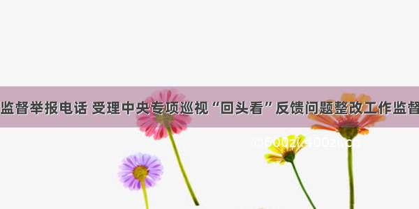 青海设立监督举报电话 受理中央专项巡视“回头看”反馈问题整改工作监督举报业务