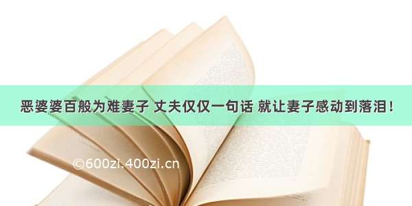 恶婆婆百般为难妻子 丈夫仅仅一句话 就让妻子感动到落泪！