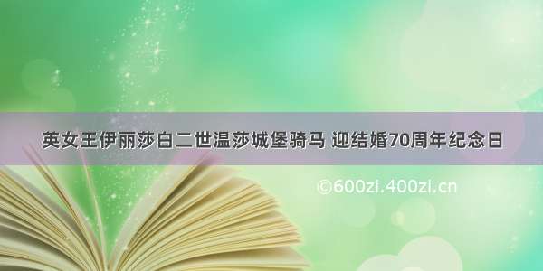 英女王伊丽莎白二世温莎城堡骑马 迎结婚70周年纪念日