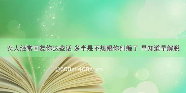 女人经常回复你这些话 多半是不想跟你纠缠了 早知道早解脱