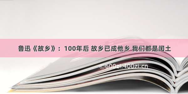 鲁迅《故乡》：100年后 故乡已成他乡 我们都是闰土