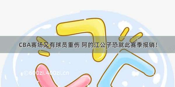 CBA赛场又有球员重伤 阿的江公子恐就此赛季报销！