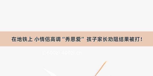 在地铁上 小情侣高调“秀恩爱” 孩子家长劝阻结果被打！