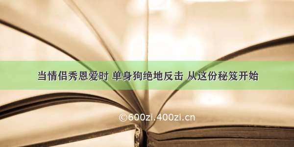 当情侣秀恩爱时 单身狗绝地反击 从这份秘笈开始