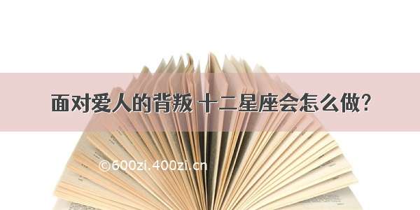 面对爱人的背叛 十二星座会怎么做？