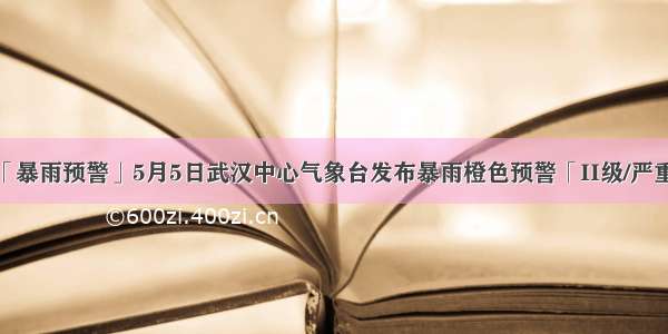 「暴雨预警」5月5日武汉中心气象台发布暴雨橙色预警「II级/严重」