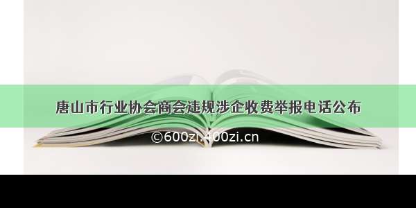 唐山市行业协会商会违规涉企收费举报电话公布