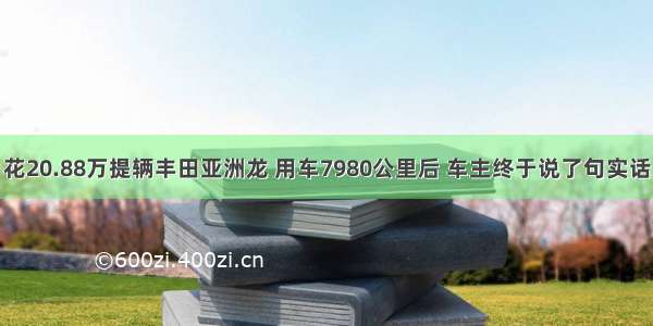 花20.88万提辆丰田亚洲龙 用车7980公里后 车主终于说了句实话