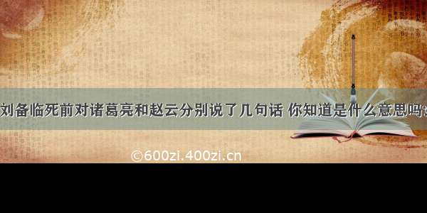 刘备临死前对诸葛亮和赵云分别说了几句话 你知道是什么意思吗？