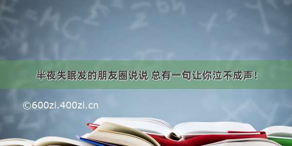 半夜失眠发的朋友圈说说 总有一句让你泣不成声！