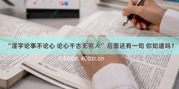 “淫字论事不论心 论心千古无完人” 后面还有一句 你知道吗？