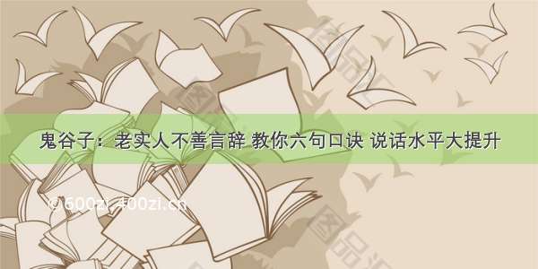 鬼谷子：老实人不善言辞 教你六句口诀 说话水平大提升