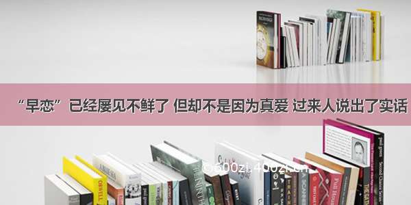 “早恋”已经屡见不鲜了 但却不是因为真爱 过来人说出了实话