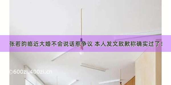 张若昀临近大婚不会说话惹争议 本人发文致歉称确实过了！
