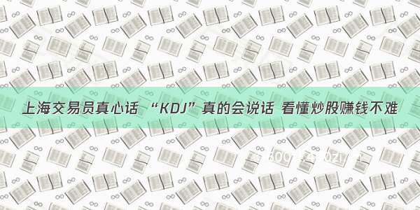 上海交易员真心话 “KDJ”真的会说话 看懂炒股赚钱不难