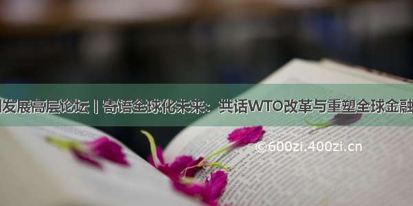 中国发展高层论坛丨寄语全球化未来：共话WTO改革与重塑全球金融治理