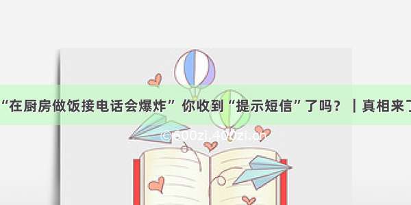 “在厨房做饭接电话会爆炸” 你收到“提示短信”了吗？｜真相来了