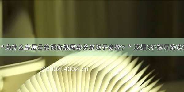 “为什么高层会敌视你跟同事关系过于亲密？”这是3个领导的实话