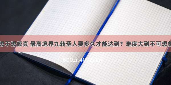 想不想修真 最高境界九转圣人要多久才能达到？难度大到不可想象