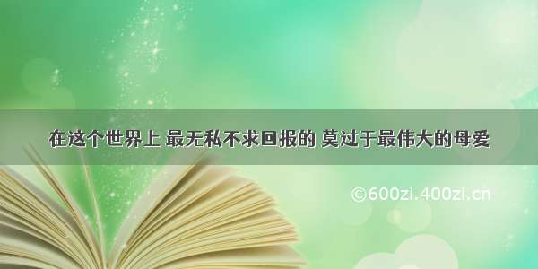 在这个世界上 最无私不求回报的 莫过于最伟大的母爱