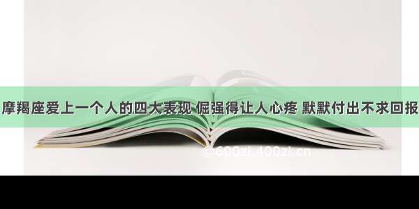 摩羯座爱上一个人的四大表现 倔强得让人心疼 默默付出不求回报