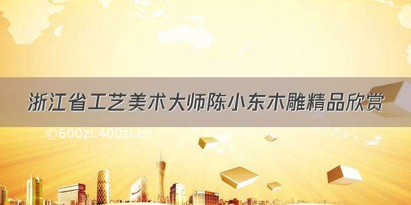 浙江省工艺美术大师陈小东木雕精品欣赏