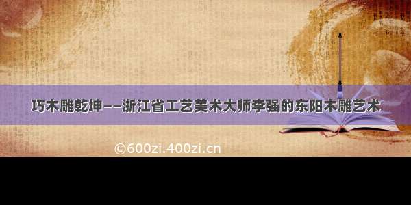 巧木雕乾坤——浙江省工艺美术大师李强的东阳木雕艺术