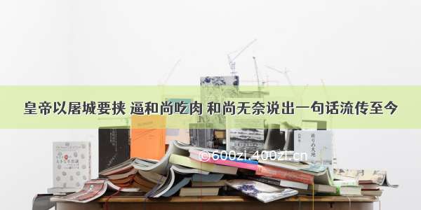 皇帝以屠城要挟 逼和尚吃肉 和尚无奈说出一句话流传至今