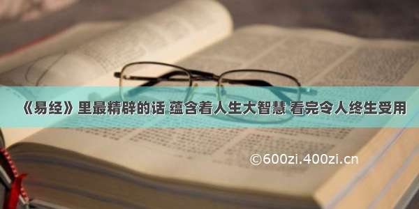 《易经》里最精辟的话 蕴含着人生大智慧 看完令人终生受用