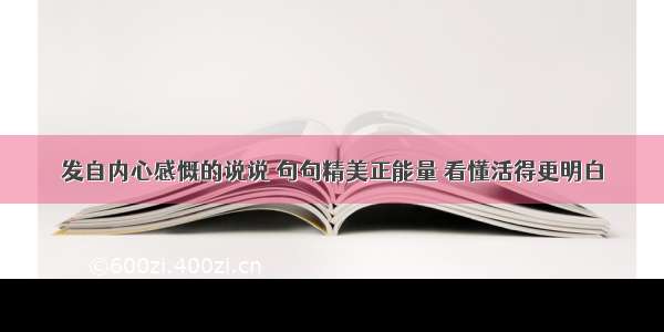 发自内心感慨的说说 句句精美正能量 看懂活得更明白