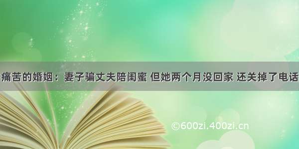 痛苦的婚姻：妻子骗丈夫陪闺蜜 但她两个月没回家 还关掉了电话