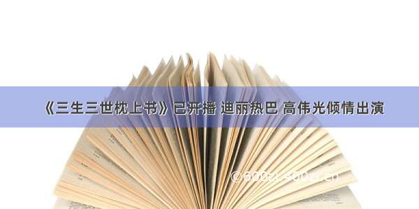 《三生三世枕上书》已开播 迪丽热巴 高伟光倾情出演