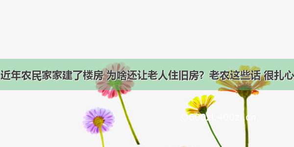 近年农民家家建了楼房 为啥还让老人住旧房？老农这些话 很扎心