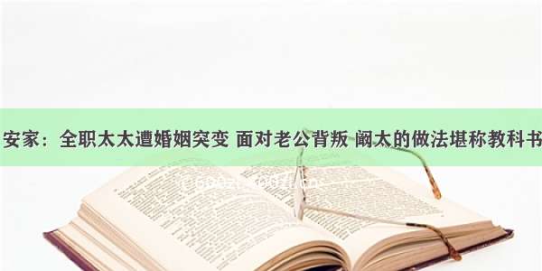 安家：全职太太遭婚姻突变 面对老公背叛 阚太的做法堪称教科书