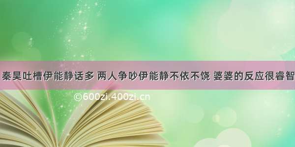 秦昊吐槽伊能静话多 两人争吵伊能静不依不饶 婆婆的反应很睿智