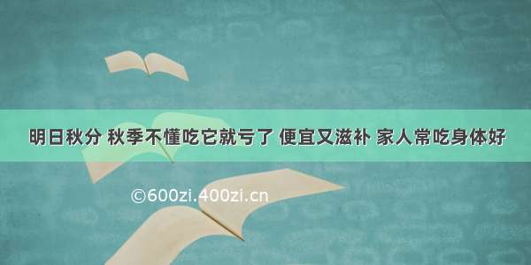 明日秋分 秋季不懂吃它就亏了 便宜又滋补 家人常吃身体好