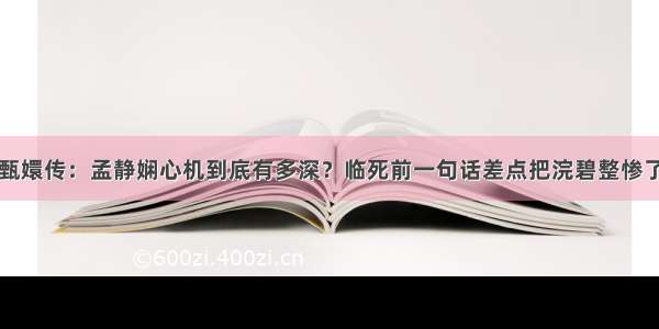 甄嬛传：孟静娴心机到底有多深？临死前一句话差点把浣碧整惨了