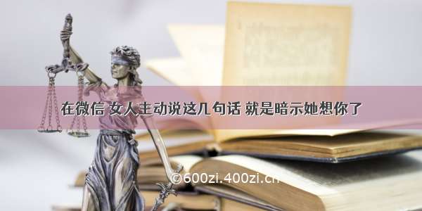 在微信 女人主动说这几句话 就是暗示她想你了