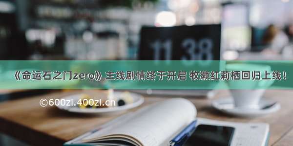 《命运石之门zero》主线剧情终于开启 牧濑红莉栖回归上线！