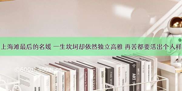 上海滩最后的名媛 一生坎坷却依然独立高雅 再苦都要活出个人样