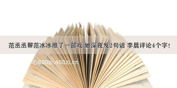 范丞丞帮范冰冰推了一部戏 她深夜发2句话 李晨评论4个字！