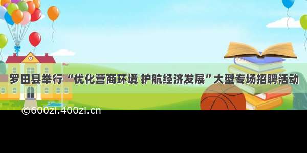 罗田县举行 “优化营商环境 护航经济发展”大型专场招聘活动