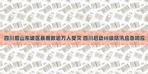 四川眉山东坡区暴雨致逾万人受灾 四川启动Ⅲ级防汛应急响应