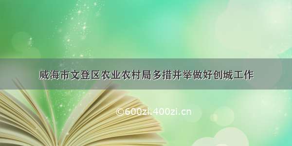 威海市文登区农业农村局多措并举做好创城工作