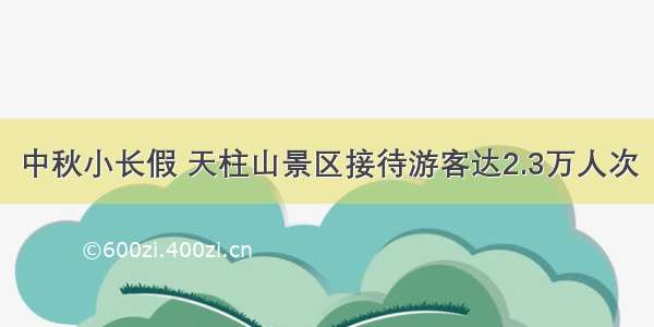 中秋小长假 天柱山景区接待游客达2.3万人次