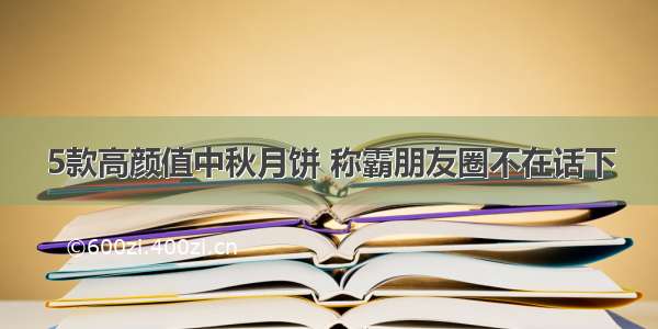 5款高颜值中秋月饼 称霸朋友圈不在话下