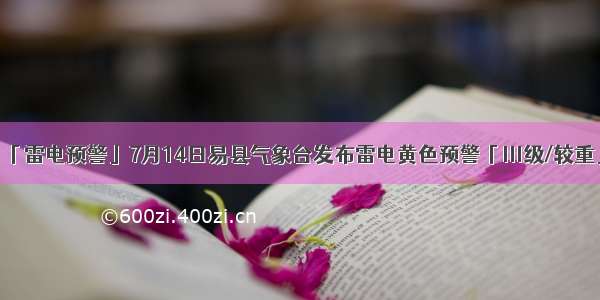 「雷电预警」7月14日易县气象台发布雷电黄色预警「Ⅲ级/较重」