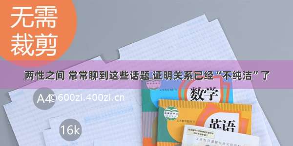 两性之间 常常聊到这些话题 证明关系已经“不纯洁”了